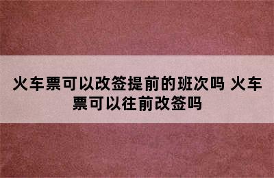 火车票可以改签提前的班次吗 火车票可以往前改签吗